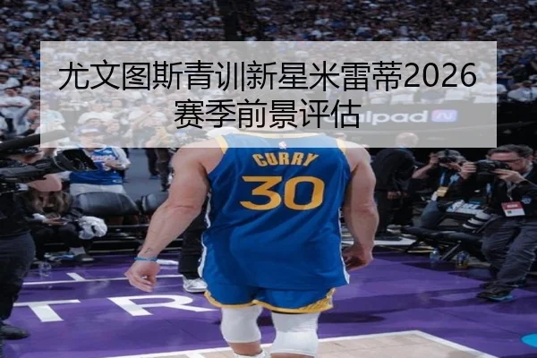 尤文图斯青训新星米雷蒂2026赛季前景评估 | mgsport